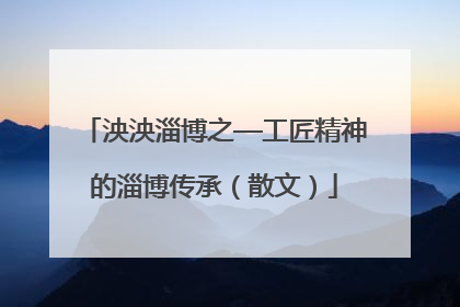 泱泱淄博之—工匠精神的淄博传承（散文）